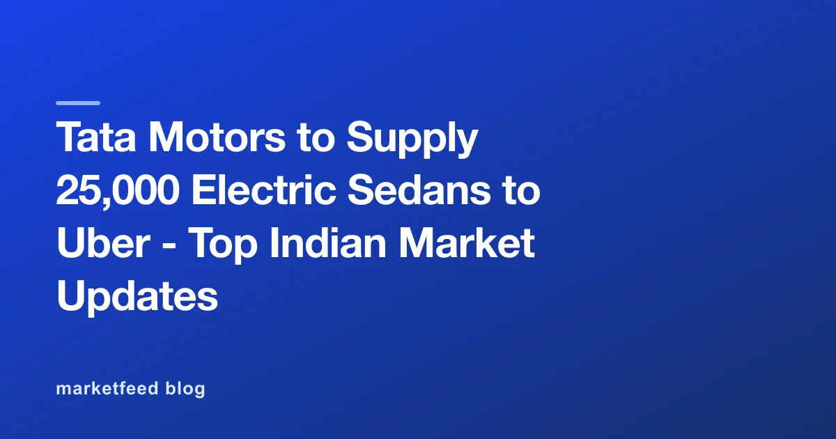 Tata Motors to Supply 25,000 Electric Sedans to Uber - Top Indian Market Updates