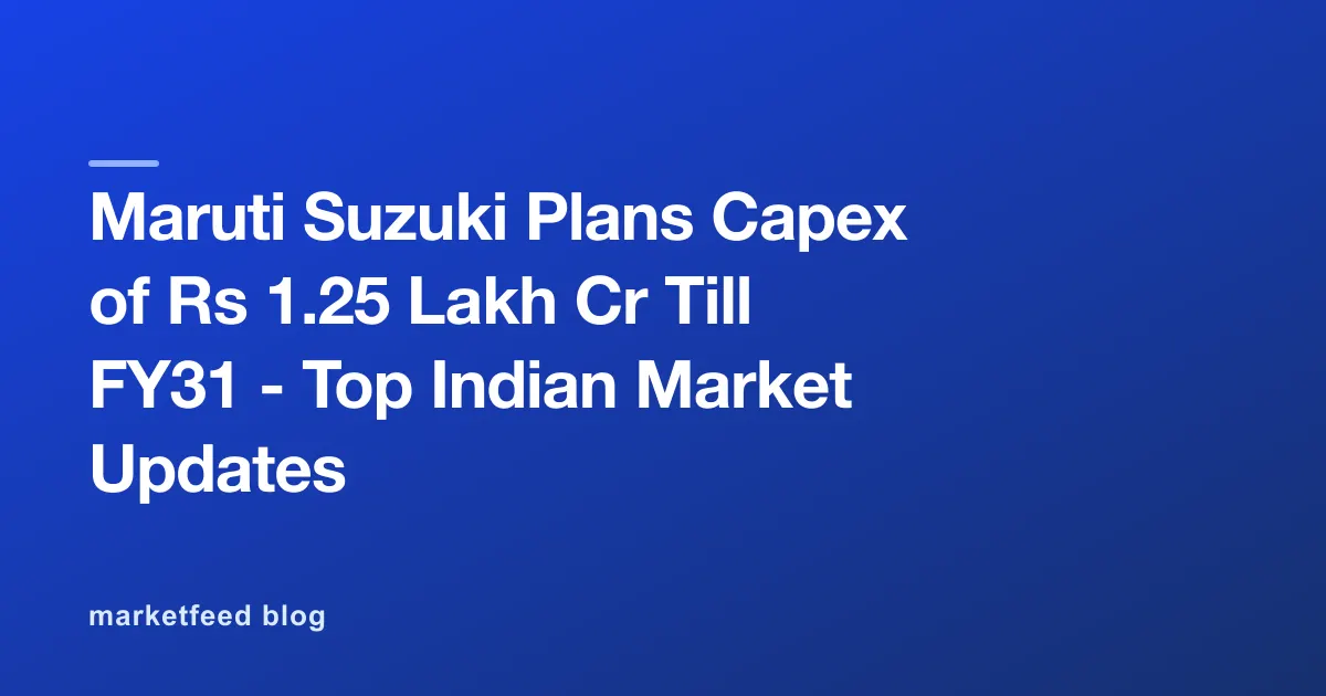 Maruti Suzuki Plans Capex of Rs 1.25 Lakh Cr Till FY31 - Top Indian Market Updates