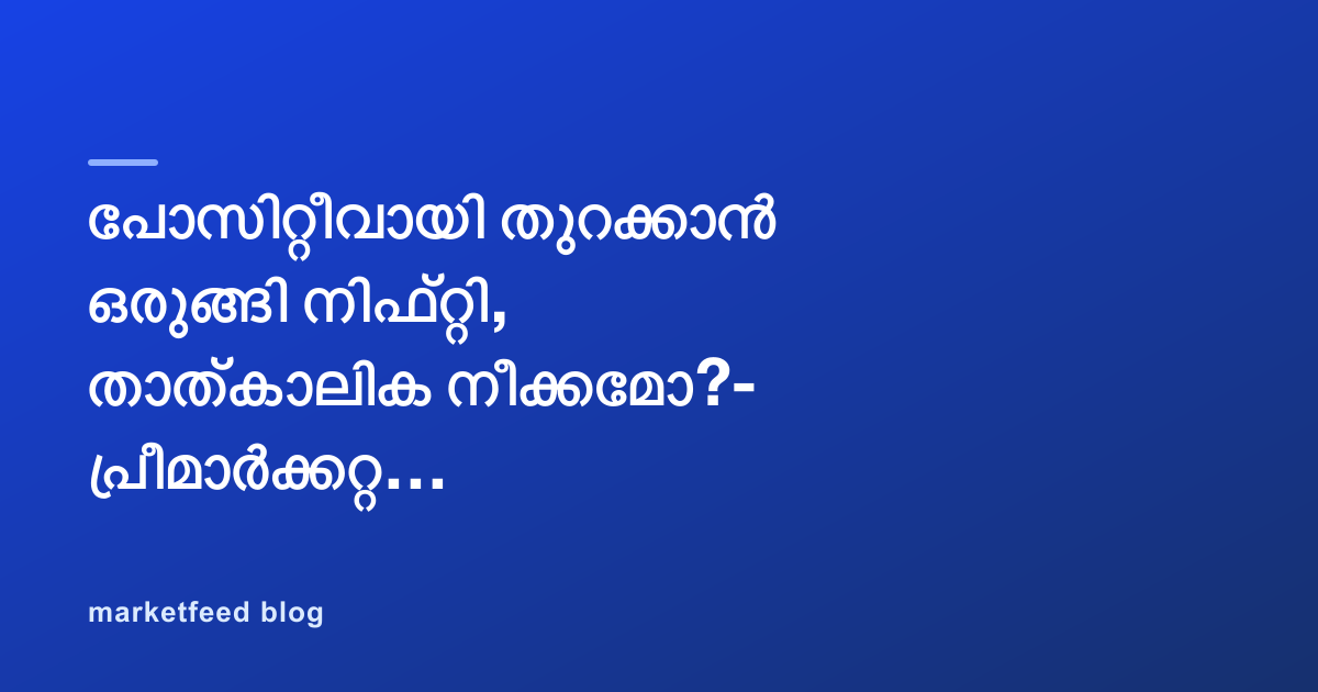 പോസിറ്റീവായി തുറക്കാൻ ഒരുങ്ങി നിഫ്റ്റി, താത്കാലിക നീക്കമോ?- പ്രീമാർക്കറ്റ് റിപ്പോർട്ട്￼