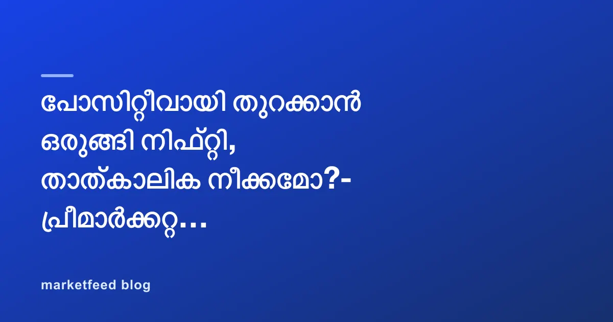 പോസിറ്റീവായി തുറക്കാൻ ഒരുങ്ങി നിഫ്റ്റി, താത്കാലിക നീക്കമോ?- പ്രീമാർക്കറ്റ് റിപ്പോർട്ട്￼
