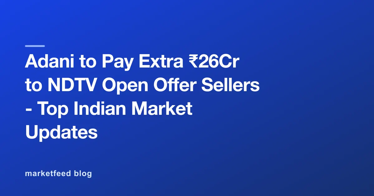 Adani to Pay Extra ₹26Cr to NDTV Open Offer Sellers - Top Indian Market Updates