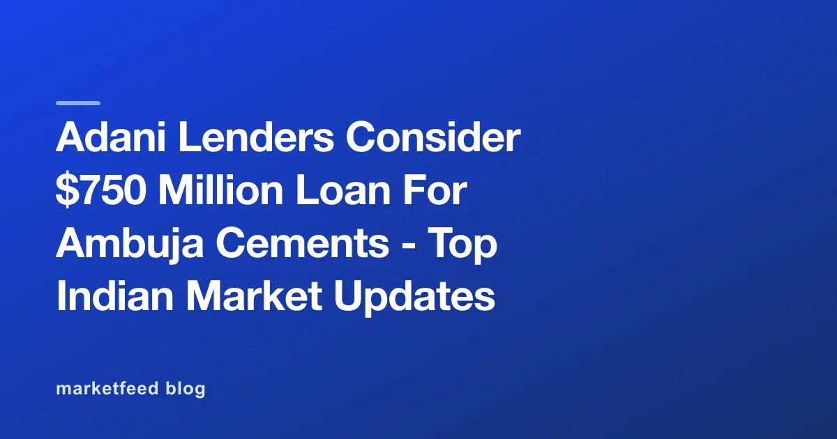 Adani Lenders Consider $750 Million Loan For Ambuja Cements - Top Indian Market Updates