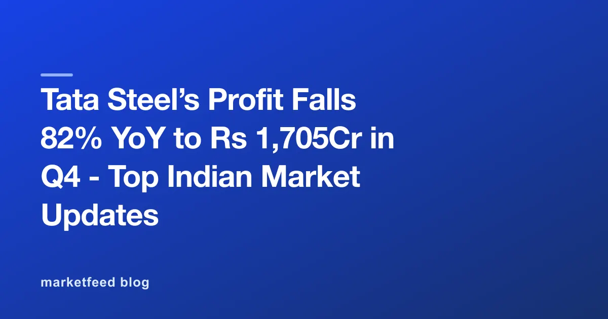 Tata Steel’s Profit Falls 82% YoY to Rs 1,705Cr in Q4 - Top Indian Market Updates