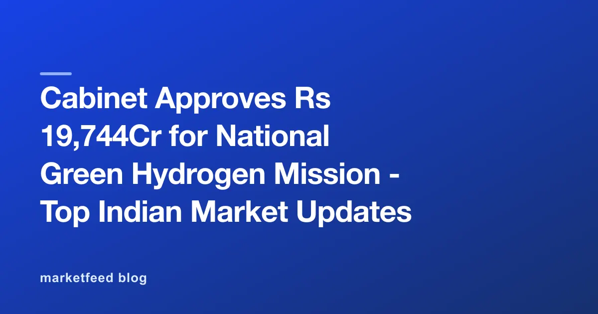 Cabinet Approves Rs 19,744Cr for National Green Hydrogen Mission - Top Indian Market Updates