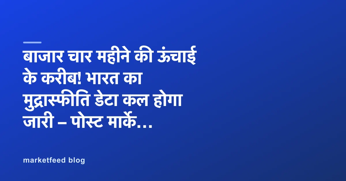 बाजार चार महीने की ऊंचाई के करीब! भारत का मुद्रास्फीति डेटा कल होगा जारी – पोस्ट मार्केट एनालिसिस