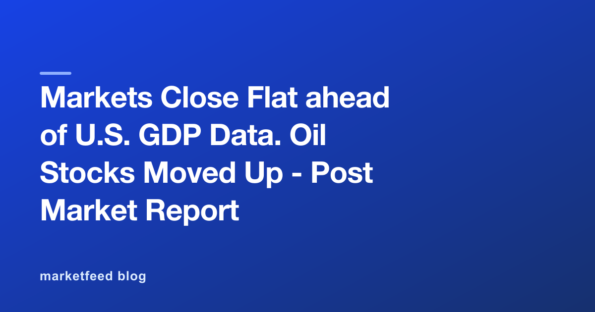Markets Close Flat ahead of U.S. GDP Data. Oil Stocks Moved Up - Post Market Report